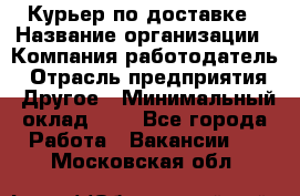 Курьер по доставке › Название организации ­ Компания-работодатель › Отрасль предприятия ­ Другое › Минимальный оклад ­ 1 - Все города Работа » Вакансии   . Московская обл.